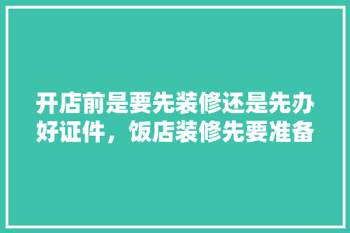 开店前是要先装修还是先办好证件，饭店装修先要准备什么东西。 开店前是要先装修还是先办好证件，饭店装修先要准备什么东西。 家居装饰