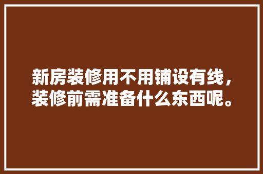 新房装修用不用铺设有线，装修前需准备什么东西呢。 新房装修用不用铺设有线，装修前需准备什么东西呢。 买房须知