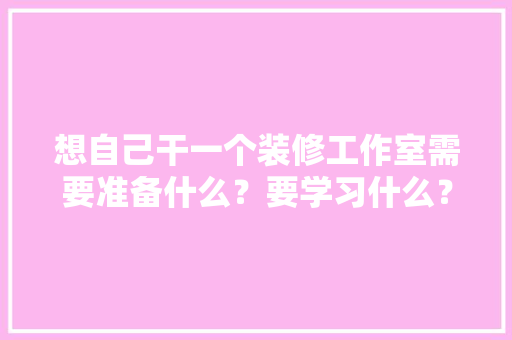 想自己干一个装修工作室需要准备什么？要学习什么？求大佬们传授一下经验，装修前我得准备什么东西呢。 想自己干一个装修工作室需要准备什么？要学习什么？求大佬们传授一下经验，装修前我得准备什么东西呢。 装修知识