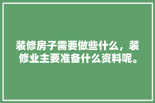 装修房子需要做些什么，装修业主要准备什么资料呢。 装修房子需要做些什么，装修业主要准备什么资料呢。 家居设计