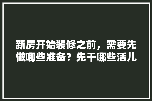 新房开始装修之前，需要先做哪些准备？先干哪些活儿，自装装修开工前准备什么东西。 新房开始装修之前，需要先做哪些准备？先干哪些活儿，自装装修开工前准备什么东西。 家居装饰
