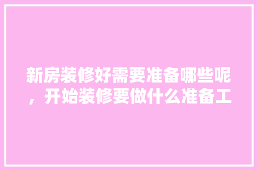 新房装修好需要准备哪些呢，开始装修要做什么准备工作。 新房装修好需要准备哪些呢，开始装修要做什么准备工作。 二手房