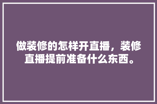 做装修的怎样开直播，装修直播提前准备什么东西。 做装修的怎样开直播，装修直播提前准备什么东西。 家居设计