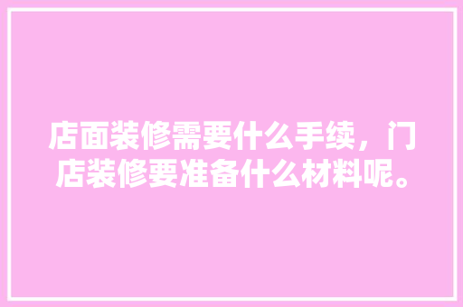 店面装修需要什么手续，门店装修要准备什么材料呢。 店面装修需要什么手续，门店装修要准备什么材料呢。 家居装饰