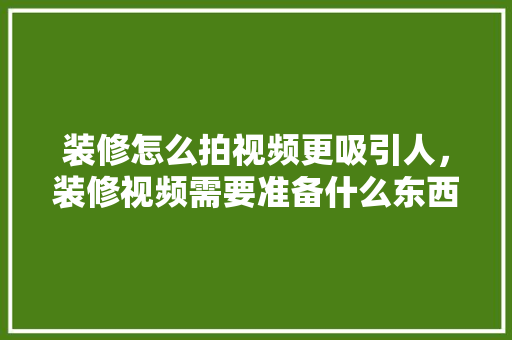装修怎么拍视频更吸引人，装修视频需要准备什么东西。 装修怎么拍视频更吸引人，装修视频需要准备什么东西。 家居装饰