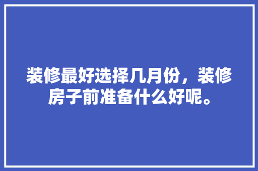 装修最好选择几月份，装修房子前准备什么好呢。 装修最好选择几月份，装修房子前准备什么好呢。 家居设计