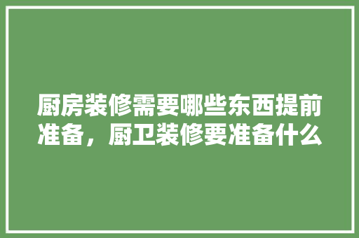 厨房装修需要哪些东西提前准备，厨卫装修要准备什么东西。 厨房装修需要哪些东西提前准备，厨卫装修要准备什么东西。 装修知识