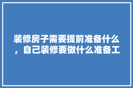 装修房子需要提前准备什么，自己装修要做什么准备工作。 装修房子需要提前准备什么，自己装修要做什么准备工作。 装修知识