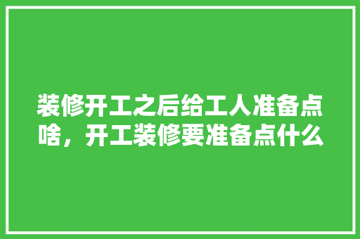装修开工之后给工人准备点啥，开工装修要准备点什么东西。 装修开工之后给工人准备点啥，开工装修要准备点什么东西。 家居装饰