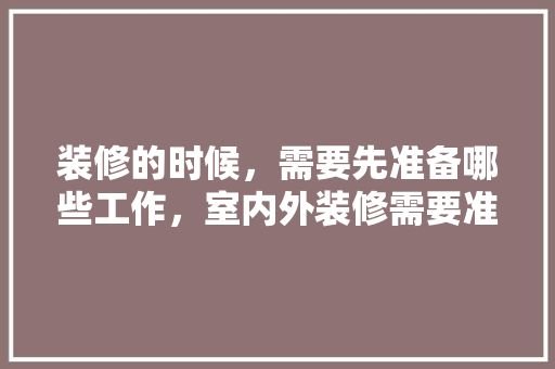 装修的时候，需要先准备哪些工作，室内外装修需要准备什么东西。 装修的时候，需要先准备哪些工作，室内外装修需要准备什么东西。 家居设计
