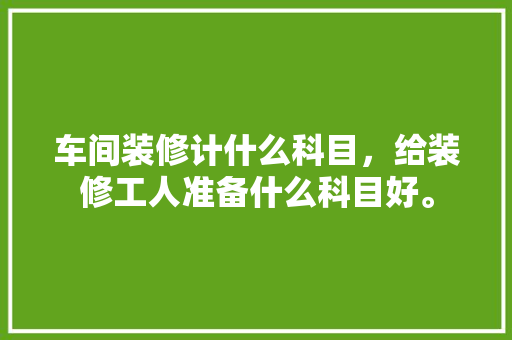 车间装修计什么科目，给装修工人准备什么科目好。 车间装修计什么科目，给装修工人准备什么科目好。 家居设计