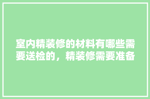 室内精装修的材料有哪些需要送检的，精装修需要准备什么材料呢。 室内精装修的材料有哪些需要送检的，精装修需要准备什么材料呢。 二手房