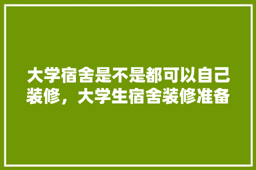 大学宿舍是不是都可以自己装修，大学生宿舍装修准备什么东西。 大学宿舍是不是都可以自己装修，大学生宿舍装修准备什么东西。 家居装饰