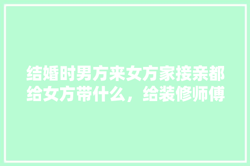 结婚时男方来女方家接亲都给女方带什么，给装修师傅准备什么点心比较好。 结婚时男方来女方家接亲都给女方带什么，给装修师傅准备什么点心比较好。 家居装饰