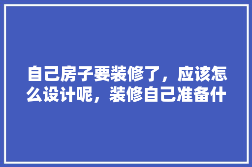 自己房子要装修了，应该怎么设计呢，装修自己准备什么材料好。 自己房子要装修了，应该怎么设计呢，装修自己准备什么材料好。 家居设计