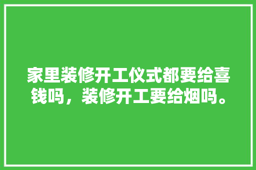 家里装修开工仪式都要给喜钱吗，装修开工要给烟吗。 家里装修开工仪式都要给喜钱吗，装修开工要给烟吗。 装修知识