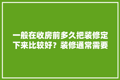 一般在收房前多久把装修定下来比较好？装修通常需要多长时间，装修前后做什么准备工作。 一般在收房前多久把装修定下来比较好？装修通常需要多长时间，装修前后做什么准备工作。 买房须知