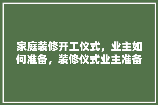 家庭装修开工仪式，业主如何准备，装修仪式业主准备什么东西。 家庭装修开工仪式，业主如何准备，装修仪式业主准备什么东西。 二手房