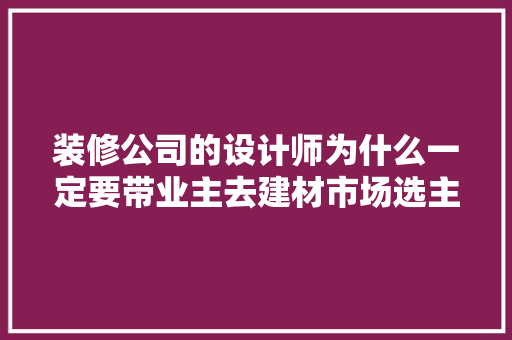 装修公司的设计师为什么一定要带业主去建材市场选主材，难道建材市场会给他们公司回扣，装修什么材料要自己准备呢。 装修公司的设计师为什么一定要带业主去建材市场选主材，难道建材市场会给他们公司回扣，装修什么材料要自己准备呢。 家居设计