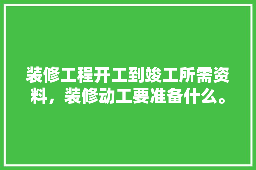装修工程开工到竣工所需资料，装修动工要准备什么。 装修工程开工到竣工所需资料，装修动工要准备什么。 家居设计