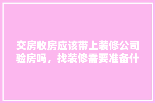 交房收房应该带上装修公司验房吗，找装修需要准备什么东西。 交房收房应该带上装修公司验房吗，找装修需要准备什么东西。 装修知识