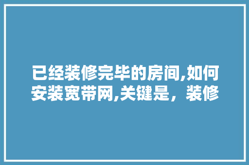 已经装修完毕的房间,如何安装宽带网,关键是，装修安装宽带准备什么材料。 已经装修完毕的房间,如何安装宽带网,关键是，装修安装宽带准备什么材料。 装修知识