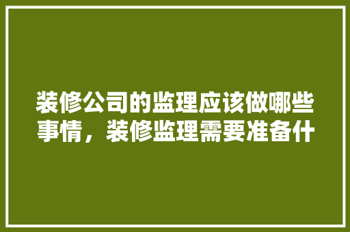 装修公司的监理应该做哪些事情，装修监理需要准备什么资料。 装修公司的监理应该做哪些事情，装修监理需要准备什么资料。 家居装饰