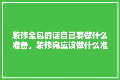 装修全包的话自己要做什么准备，装修完应该做什么准备呢图片。 装修全包的话自己要做什么准备，装修完应该做什么准备呢图片。 买房须知