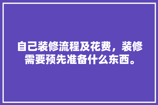 自己装修流程及花费，装修需要预先准备什么东西。 自己装修流程及花费，装修需要预先准备什么东西。 二手房