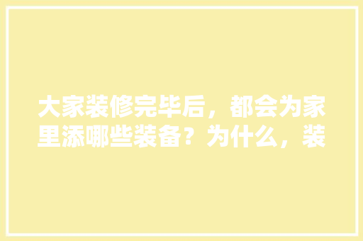 大家装修完毕后，都会为家里添哪些装备？为什么，装修前期要准备些什么东西。 大家装修完毕后，都会为家里添哪些装备？为什么，装修前期要准备些什么东西。 买房须知