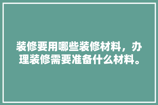 装修要用哪些装修材料，办理装修需要准备什么材料。 装修要用哪些装修材料，办理装修需要准备什么材料。 买房须知