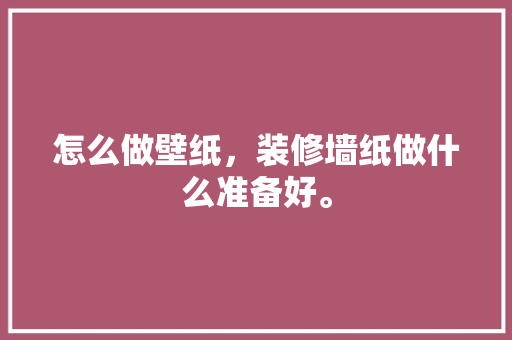 怎么做壁纸，装修墙纸做什么准备好。 怎么做壁纸，装修墙纸做什么准备好。 家居设计