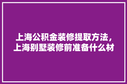 上海公积金装修提取方法，上海别墅装修前准备什么材料。 上海公积金装修提取方法，上海别墅装修前准备什么材料。 家居装饰
