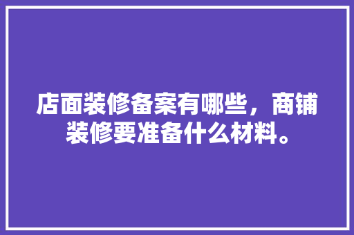 店面装修备案有哪些，商铺装修要准备什么材料。 店面装修备案有哪些，商铺装修要准备什么材料。 买房须知