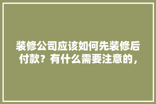 装修公司应该如何先装修后付款？有什么需要注意的，装修先准备什么东西好呢。 装修公司应该如何先装修后付款？有什么需要注意的，装修先准备什么东西好呢。 家居设计