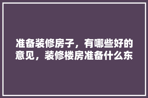 准备装修房子，有哪些好的意见，装修楼房准备什么东西好呢。 准备装修房子，有哪些好的意见，装修楼房准备什么东西好呢。 二手房