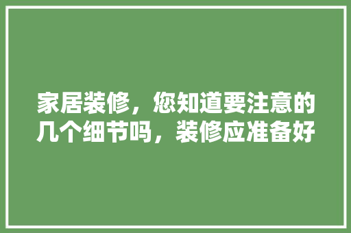 家居装修，您知道要注意的几个细节吗，装修应准备好什么东西呢。 家居装修，您知道要注意的几个细节吗，装修应准备好什么东西呢。 家居设计