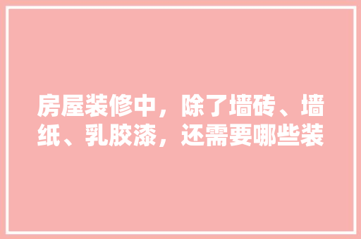 房屋装修中，除了墙砖、墙纸、乳胶漆，还需要哪些装修材料，装修前家里准备什么东西好。 房屋装修中，除了墙砖、墙纸、乳胶漆，还需要哪些装修材料，装修前家里准备什么东西好。 买房须知