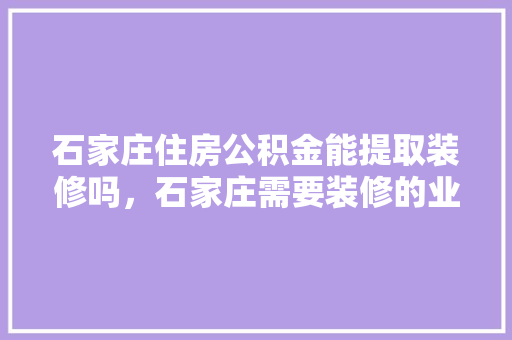石家庄住房公积金能提取装修吗，石家庄需要装修的业主。 石家庄住房公积金能提取装修吗，石家庄需要装修的业主。 装修知识