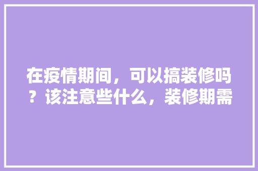 在疫情期间，可以搞装修吗？该注意些什么，装修期需要准备什么东西呢。 在疫情期间，可以搞装修吗？该注意些什么，装修期需要准备什么东西呢。 买房须知
