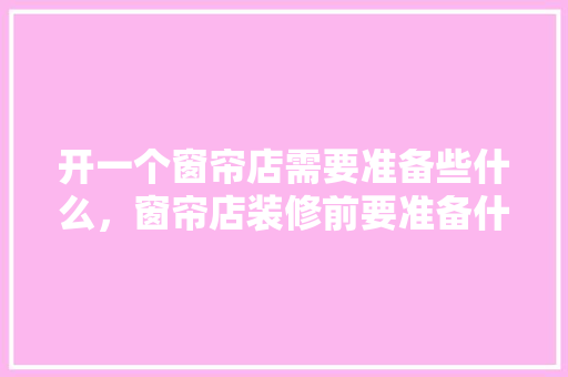 开一个窗帘店需要准备些什么，窗帘店装修前要准备什么东西。 开一个窗帘店需要准备些什么，窗帘店装修前要准备什么东西。 装修知识