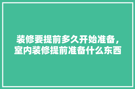 装修要提前多久开始准备，室内装修提前准备什么东西。 装修要提前多久开始准备，室内装修提前准备什么东西。 家居设计