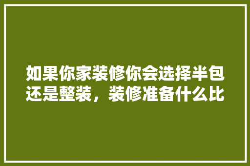 如果你家装修你会选择半包还是整装，装修准备什么比较好呢。 如果你家装修你会选择半包还是整装，装修准备什么比较好呢。 装修知识