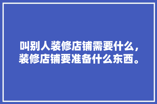叫别人装修店铺需要什么，装修店铺要准备什么东西。 叫别人装修店铺需要什么，装修店铺要准备什么东西。 家居装饰