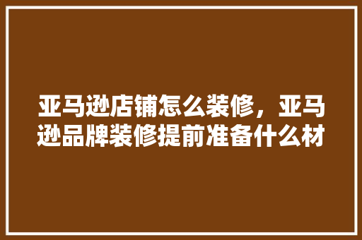 亚马逊店铺怎么装修，亚马逊品牌装修提前准备什么材料。 亚马逊店铺怎么装修，亚马逊品牌装修提前准备什么材料。 家居设计