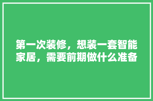 第一次装修，想装一套智能家居，需要前期做什么准备工作，安装复杂吗，搞装修都需要做什么准备工作。 第一次装修，想装一套智能家居，需要前期做什么准备工作，安装复杂吗，搞装修都需要做什么准备工作。 买房须知