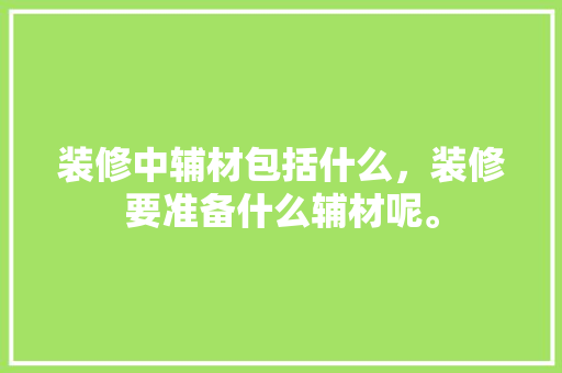 装修中辅材包括什么，装修要准备什么辅材呢。 装修中辅材包括什么，装修要准备什么辅材呢。 家居设计