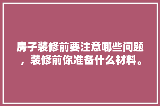 房子装修前要注意哪些问题，装修前你准备什么材料。 房子装修前要注意哪些问题，装修前你准备什么材料。 装修知识