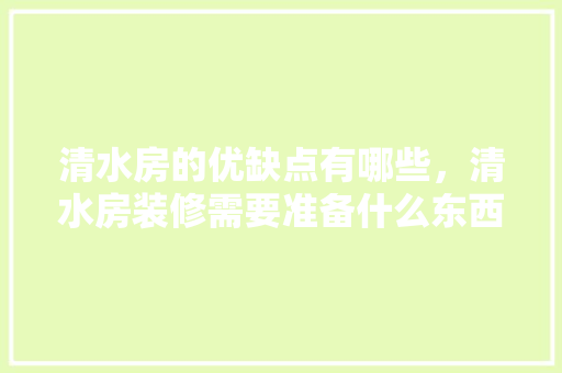 清水房的优缺点有哪些，清水房装修需要准备什么东西。 清水房的优缺点有哪些，清水房装修需要准备什么东西。 买房须知