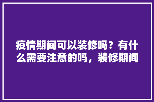疫情期间可以装修吗？有什么需要注意的吗，装修期间屋里准备什么东西。 疫情期间可以装修吗？有什么需要注意的吗，装修期间屋里准备什么东西。 买房须知